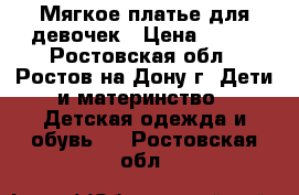 Мягкое платье для девочек › Цена ­ 350 - Ростовская обл., Ростов-на-Дону г. Дети и материнство » Детская одежда и обувь   . Ростовская обл.